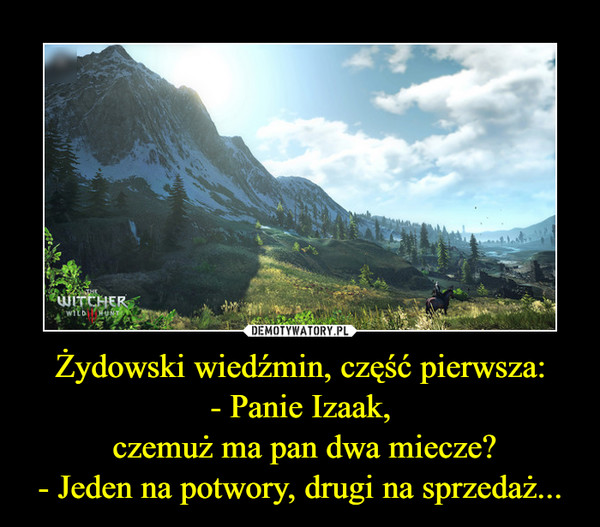 Żydowski wiedźmin, część pierwsza:- Panie Izaak, czemuż ma pan dwa miecze?- Jeden na potwory, drugi na sprzedaż... –  