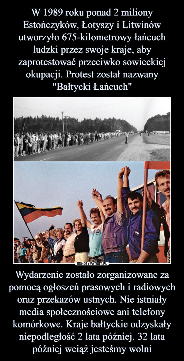 Wydarzenie zostało zorganizowane za pomocą ogłoszeń prasowych i radiowych oraz przekazów ustnych. Nie istniały media społecznościowe ani telefony komórkowe. Kraje bałtyckie odzyskały niepodległość 2 lata później. 32 lata później wciąż jesteśmy wolni –  