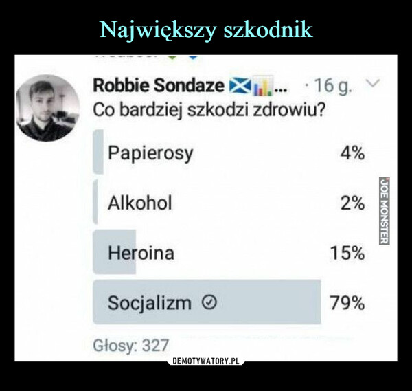  –  Robbie Sondaze X.... 16g.Co bardziej szkodzi zdrowiu?PapierosyAlkoholHeroinaSocjalizmGłosy: 327.4%2%15%79%JOE MONSTER