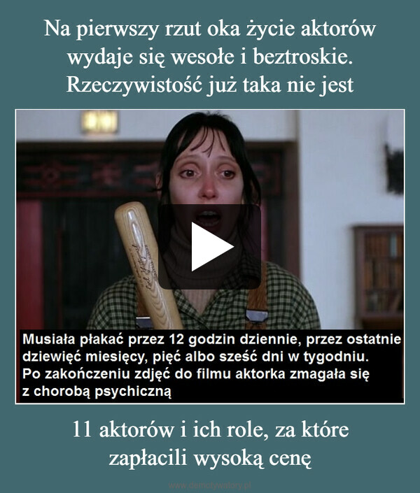 11 aktorów i ich role, za którezapłacili wysoką cenę –  *Musiała płakać przez 12 godzin dziennie, przez ostatniedziewięć miesięcy, pięć albo sześć dni w tygodniu.Po zakończeniu zdjęć do filmu aktorka zmagała sięz chorobą psychiczną