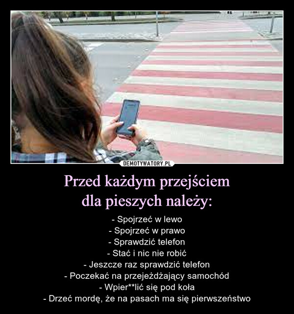 Przed każdym przejściemdla pieszych należy: – - Spojrzeć w lewo- Spojrzeć w prawo- Sprawdzić telefon- Stać i nic nie robić- Jeszcze raz sprawdzić telefon- Poczekać na przejeżdżający samochód- Wpier**lić się pod koła- Drzeć mordę, że na pasach ma się pierwszeństwo 