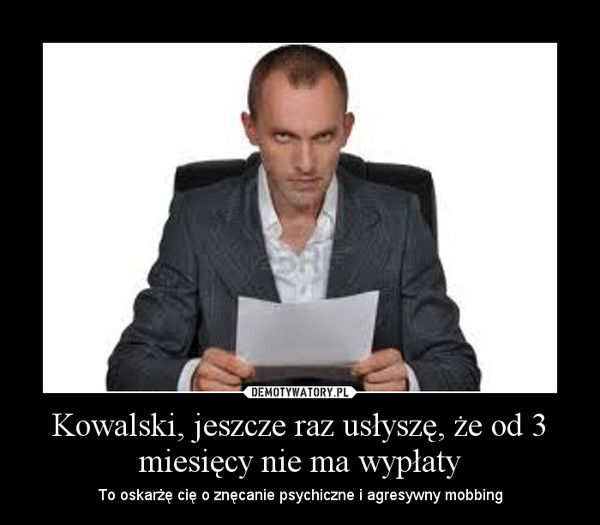 Kowalski, jeszcze raz usłyszę, że od 3 miesięcy nie ma wypłaty – To oskarżę cię o znęcanie psychiczne i agresywny mobbing 