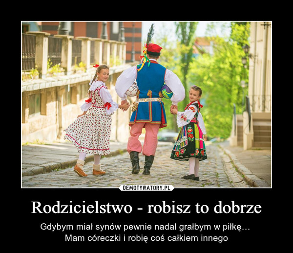 Rodzicielstwo - robisz to dobrze – Gdybym miał synów pewnie nadal grałbym w piłkę… Mam córeczki i robię coś całkiem innego 