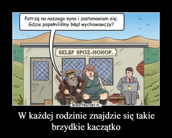 W każdej rodzinie znajdzie się takie brzydkie kaczątko –  Patrzę na naszego syna i zastanawiam się:Gdzie popełniliśmy bład wychowawczy?SKIEP SPOZ-MONOP.