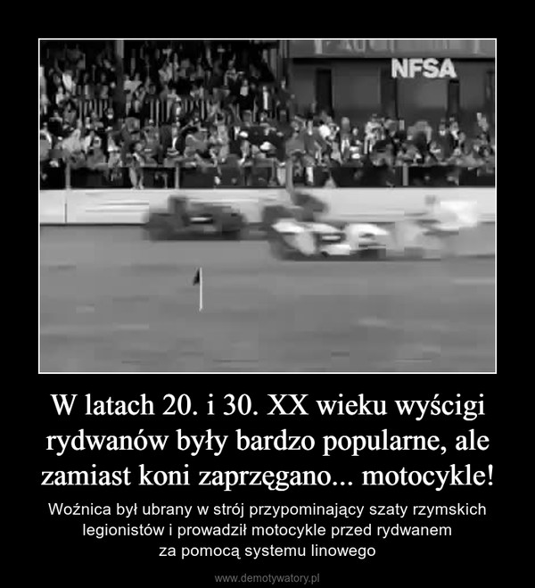 W latach 20. i 30. XX wieku wyścigi rydwanów były bardzo popularne, ale zamiast koni zaprzęgano... motocykle! – Woźnica był ubrany w strój przypominający szaty rzymskich legionistów i prowadził motocykle przed rydwanemza pomocą systemu linowego 