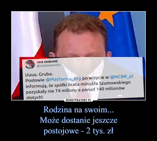 Rodzina na swoim...Może dostanie jeszczepostojowe - 2 tys. zł –  Jack Underhill@JackUnderhillsUuuu. Grubo.Postowie @Platforma_org po wizycie w @NCBR_plinformują, że spółki brata ministra Szumowskiegopozyskały nie 74 miliony a ponad 140 milionówzłotych!