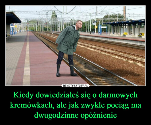 Kiedy dowiedziałeś się o darmowych kremówkach, ale jak zwykle pociąg ma dwugodzinne opóźnienie –  