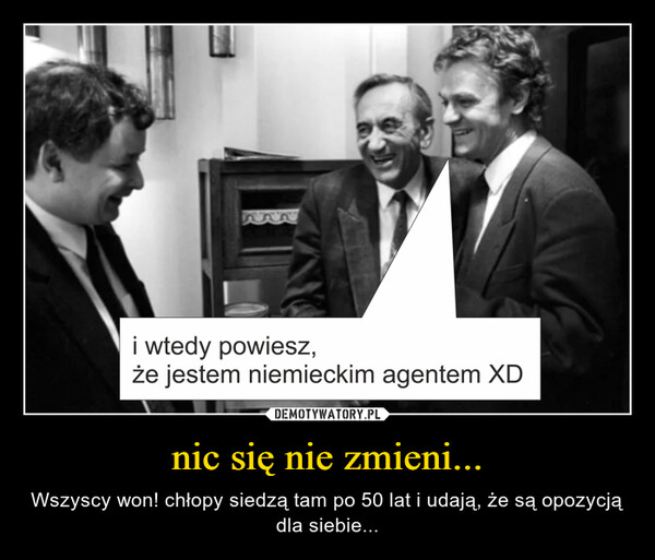 nic się nie zmieni... – Wszyscy won! chłopy siedzą tam po 50 lat i udają, że są opozycją dla siebie... i wtedy powiesz,że jestem niemieckim agentem XD