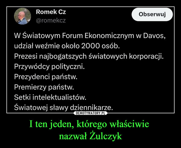 I ten jeden, którego właściwie nazwał Żulczyk –  Romek Cz@romekczObserwujW Światowym Forum Ekonomicznym w Davos,udział weźmie około 2000 osób.Prezesi najbogatszych światowych korporacji.Przywódcy polityczni.Prezydenci państw.Premierzy państw.Setki intelektualistów.Światowej sławy dziennikarze.