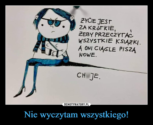 Nie wyczytam wszystkiego! –  CZYCIE JESTZA KRÓTKIE,ZEBY PRZECZYTACWSZYSTKIE KSIĄZKI.A ONI CIĄGLE PISZĄNOWE.CHOJE.