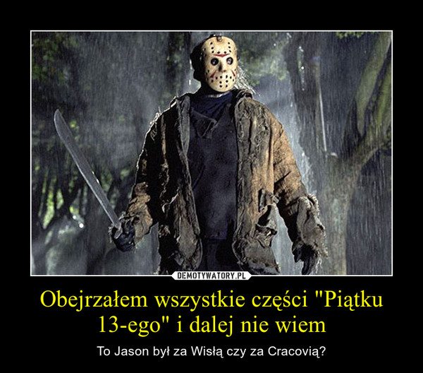 Obejrzałem wszystkie części "Piątku 13-ego" i dalej nie wiem – To Jason był za Wisłą czy za Cracovią? 