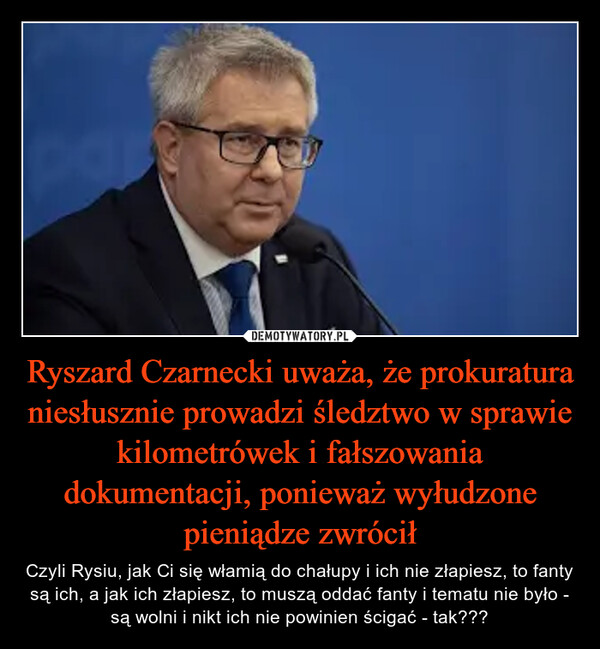 Ryszard Czarnecki uważa, że prokuratura niesłusznie prowadzi śledztwo w sprawie kilometrówek i fałszowania dokumentacji, ponieważ wyłudzone pieniądze zwrócił – Czyli Rysiu, jak Ci się włamią do chałupy i ich nie złapiesz, to fanty są ich, a jak ich złapiesz, to muszą oddać fanty i tematu nie było - są wolni i nikt ich nie powinien ścigać - tak??? 