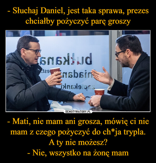 - Mati, nie mam ani grosza, mówię ci nie mam z czego pożyczyć do ch*ja trypla. A ty nie możesz?- Nie, wszystko na żonę mam –  gns> jd129sbsininsle of