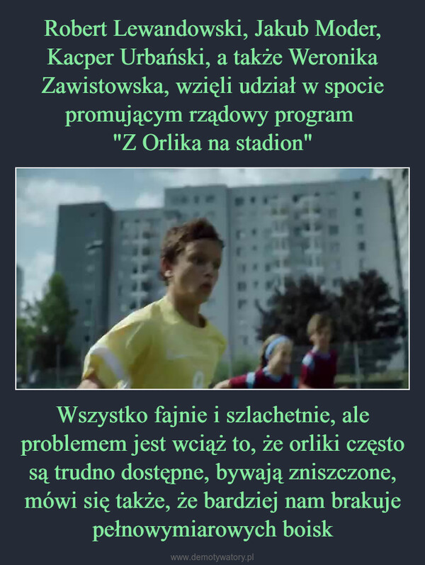 Wszystko fajnie i szlachetnie, ale problemem jest wciąż to, że orliki często są trudno dostępne, bywają zniszczone, mówi się także, że bardziej nam brakuje pełnowymiarowych boisk –  .