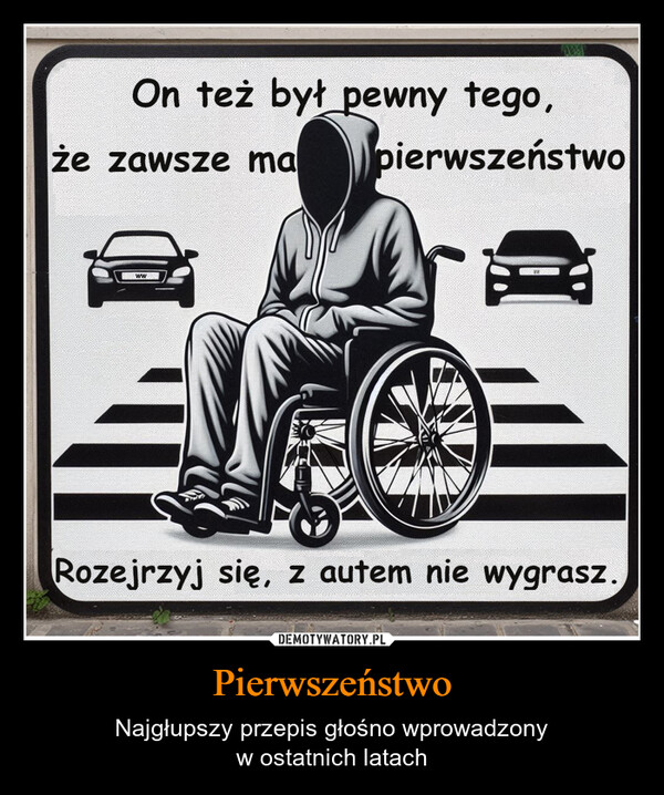 Pierwszeństwo – Najgłupszy przepis głośno wprowadzonyw ostatnich latach On też był pewny tego,że zawsze maWWpierwszeństwoRozejrzyj się, z autem nie wygrasz.