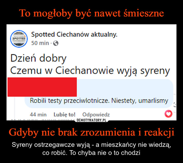 Gdyby nie brak zrozumienia i reakcji – Syreny ostrzegawcze wyją - a mieszkańcy nie wiedzą, co robić. To chyba nie o to chodzi SPOTTEDSpotted Ciechanów aktualny.50 min. →Dzień dobryCzemu w Ciechanowie wyją syrenyRobili testy przeciwlotnicze. Niestety, umarlismy44 min Lubię to! Odpowiedz