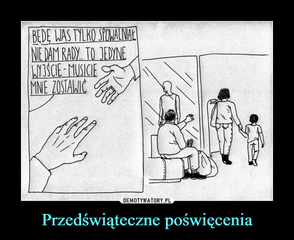 Przedświąteczne poświęcenia –  BĘDĘ WAS TYLKO SPOWALNIAŁNIE DAM RADY... TO JEDYNEWYJŚCIE - MUSICIEMNIE ZOSTAWIĆ