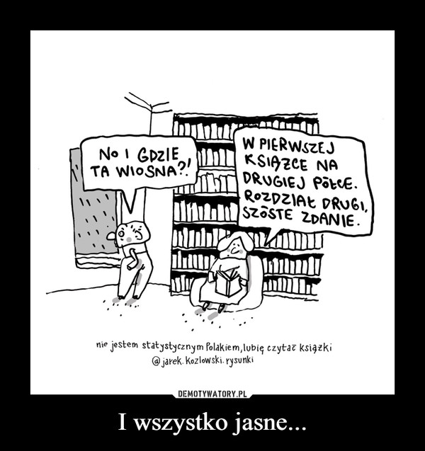 I wszystko jasne... –  W PIERWSZEJKSIĄZCE NADRUGIEJ PÕECE.ROZDZIAŁ DRUGI,ul SZÔSTE ZDANIE.No I GDZIETA WIOSNA?!nie jestem statystycznym Polakiem,lubię czytał ksiązki@ jarek. Kozlowski. rysunki