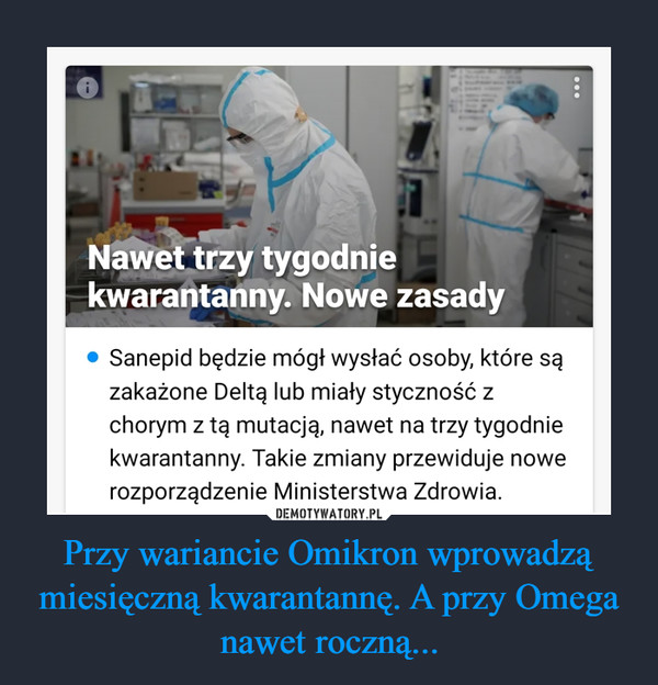 Przy wariancie Omikron wprowadzą miesięczną kwarantannę. A przy Omega nawet roczną... –  Nawet trzy tygodnie kwarantanny. Nowe zasady• Sanepid będzie mógł wysłać osoby, które sązakażone Deltą lub miały styczność zchorym z tą mutacją, nawet na trzy tygodniekwarantanny. Takie zmiany przewiduje nowerozporządzenie Ministerstwa Zdrowia.