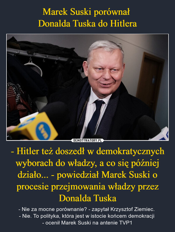 - Hitler też doszedł w demokratycznych wyborach do władzy, a co się później działo... - powiedział Marek Suski o procesie przejmowania władzy przez Donalda Tuska – - Nie za mocne porównanie? - zapytał Krzysztof Ziemiec. - Nie. To polityka, która jest w istocie końcem demokracji - ocenił Marek Suski na antenie TVP1 tvn