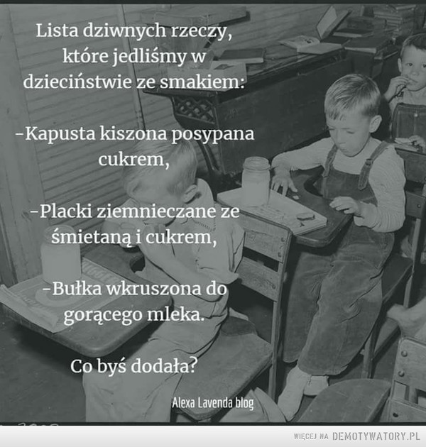 Co byś dodał? –  Lista dziwnych rzeczy,które jedliśmy w.dzieciństwie ze smakiem:CXGO-Kapusta kiszona posypanacukrem,-Placki ziemnieczane ześmietaną i cukrem,-Bułka wkruszona dogorącego mleka.Co byś dodała?Alexa Lavenda blog