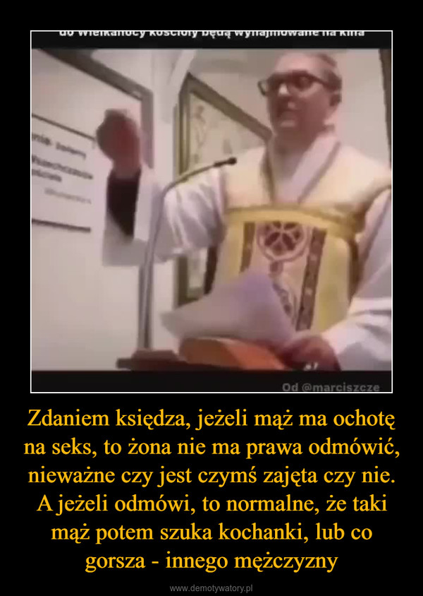 Zdaniem księdza, jeżeli mąż ma ochotę na seks, to żona nie ma prawa odmówić, nieważne czy jest czymś zajęta czy nie. A jeżeli odmówi, to normalne, że taki mąż potem szuka kochanki, lub co gorsza - innego mężczyzny –  