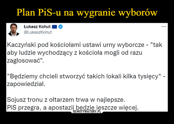  –  £л    Łukasz Kohut ■ £J/L @LukaszKohutKaczyński pod kościołami ustawi urny wyborcze - "takaby ludzie wychodzący z kościoła mogli od razuzagłosować"."Będziemy chcieli stworzyć takich lokali kilka tysięcy" -zapowiedział.Sojusz tronu z ołtarzem trwa w najlepsze.PiS przegra, a apostazii będzie ieszcze więcej.