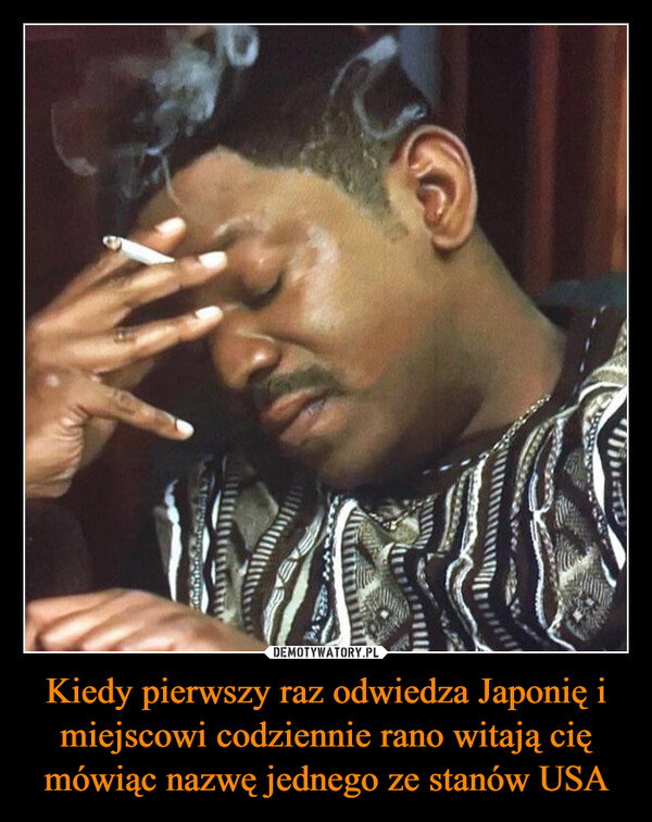 Kiedy pierwszy raz odwiedza Japonię i miejscowi codziennie rano witają cię mówiąc nazwę jednego ze stanów USA –  When you visit Japan andthey keep saying a certainUS state every morningTOPFELLAI