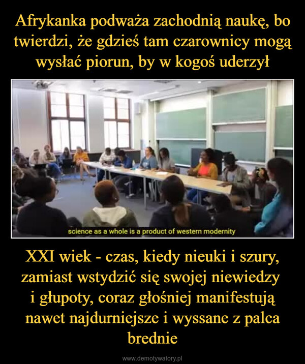 XXI wiek - czas, kiedy nieuki i szury, zamiast wstydzić się swojej niewiedzy i głupoty, coraz głośniej manifestują nawet najdurniejsze i wyssane z palca brednie –  science as a whole is a product of western modernity