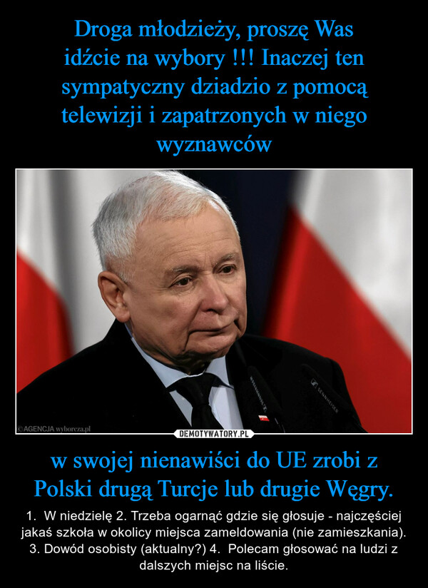 w swojej nienawiści do UE zrobi z Polski drugą Turcje lub drugie Węgry. – 1.  W niedzielę 2. Trzeba ogarnąć gdzie się głosuje - najczęściej jakaś szkoła w okolicy miejsca zameldowania (nie zamieszkania). 3. Dowód osobisty (aktualny?) 4.  Polecam głosować na ludzi z dalszych miejsc na liście. AGENCJA wyborcza.plSENNHEISER