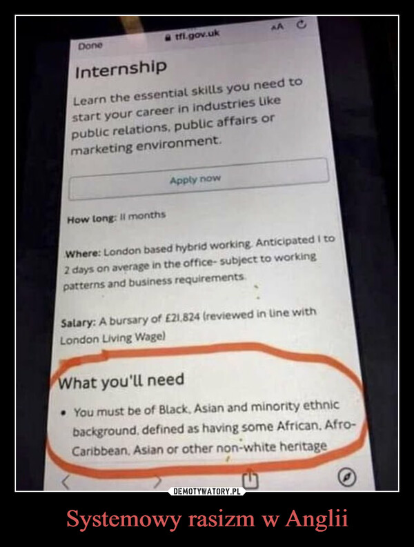 Systemowy rasizm w Anglii –  Doneatfi.gov.ukInternshipLearn the essential skills you need tostart your career in industries likepublic relations, public affairs ormarketing environment.How long: Il monthsApply nowAAWhere: London based hybrid working Anticipated i to2 days on average in the office- subject to workingpatterns and business requirements.Salary: A bursary of £21,824 (reviewed in line withLondon Living Wage)What you'll need• You must be of Black, Asian and minority ethnicbackground, defined as having some African, Afro-Caribbean, Asian or other non-white heritageG