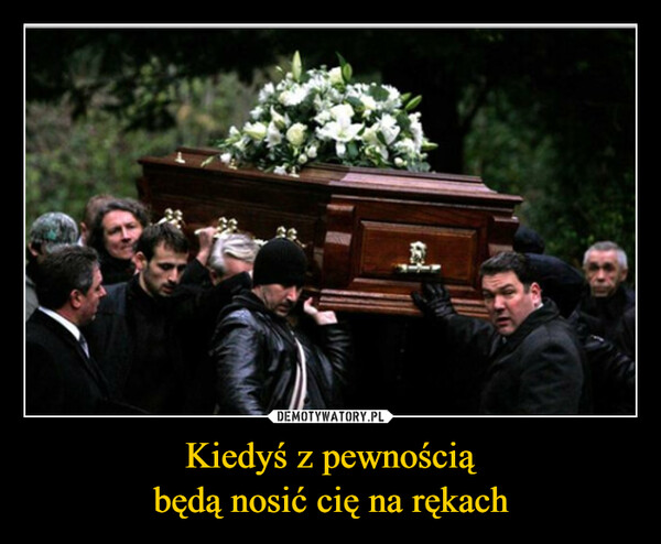 Kiedyś z pewnościąbędą nosić cię na rękach –  