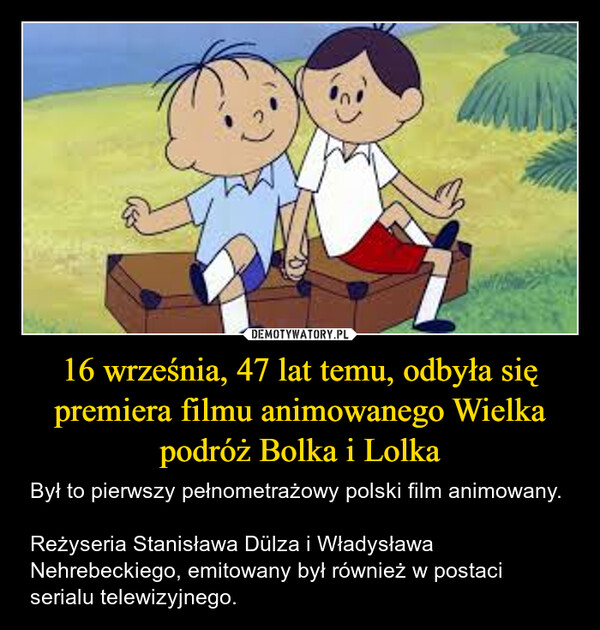 16 września, 47 lat temu, odbyła się premiera filmu animowanego Wielka podróż Bolka i Lolka – Był to pierwszy pełnometrażowy polski film animowany.Reżyseria Stanisława Dülza i Władysława Nehrebeckiego, emitowany był również w postaci serialu telewizyjnego. 