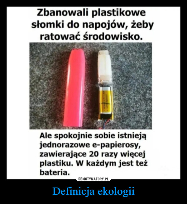 Definicja ekologii –  Zbanowali plastikowesłomki do napojów, żebyratować środowisko.Ale spokojnie sobie istniejąjednorazowe e-papierosy,zawierające 20 razy więcejplastiku. W każdym jest teżbateria.