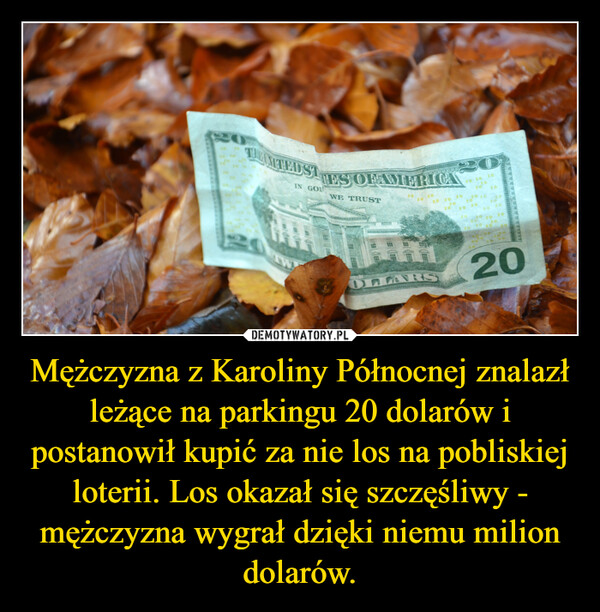 Mężczyzna z Karoliny Północnej znalazł leżące na parkingu 20 dolarów i postanowił kupić za nie los na pobliskiej loterii. Los okazał się szczęśliwy - mężczyzna wygrał dzięki niemu milion dolarów. –  TEDSTIN GOTES OFAMERICA20WE TRUST20 20 202020202020 20 2020 20202020202020202020202020WOLLARS20