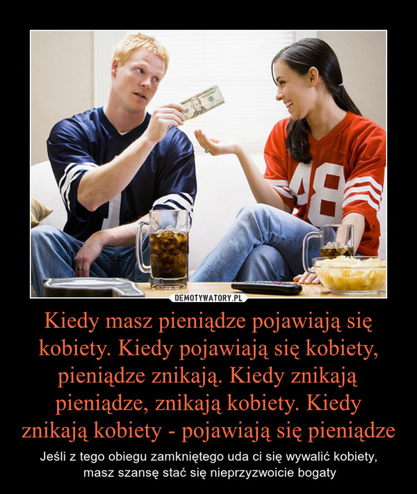 Kiedy masz pieniądze pojawiają się kobiety. Kiedy pojawiają się kobiety, pieniądze znikają. Kiedy znikają pieniądze, znikają kobiety. Kiedy znikają kobiety - pojawiają się pieniądze – Jeśli z tego obiegu zamkniętego uda ci się wywalić kobiety, masz szansę stać się nieprzyzwoicie bogaty 