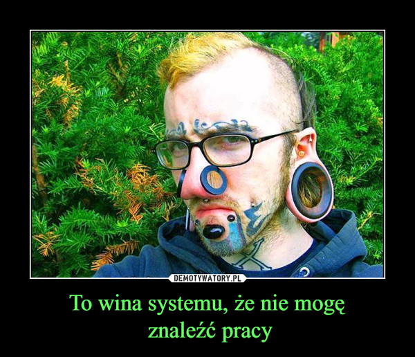 To wina systemu, że nie mogę znaleźć pracy –  