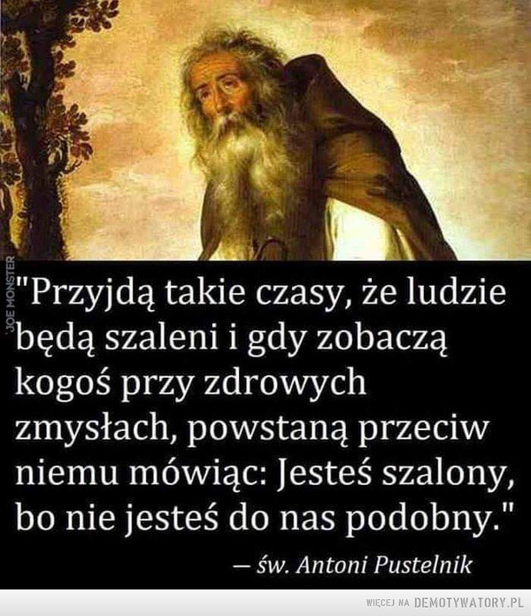 Przyszłość –  "Przyjdą takie czasy, że ludziebędą szaleni i gdy zobacząkogoś przy zdrowychzmysłach, powstaną przeciwniemu mówiąc: Jesteś szalony,bo nie jesteś do nas podobny."śW. Antoni Pustelnik