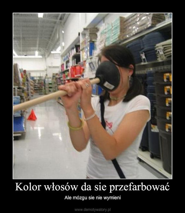 Kolor włosów da sie przefarbować – Ale mózgu sie nie wymieni 