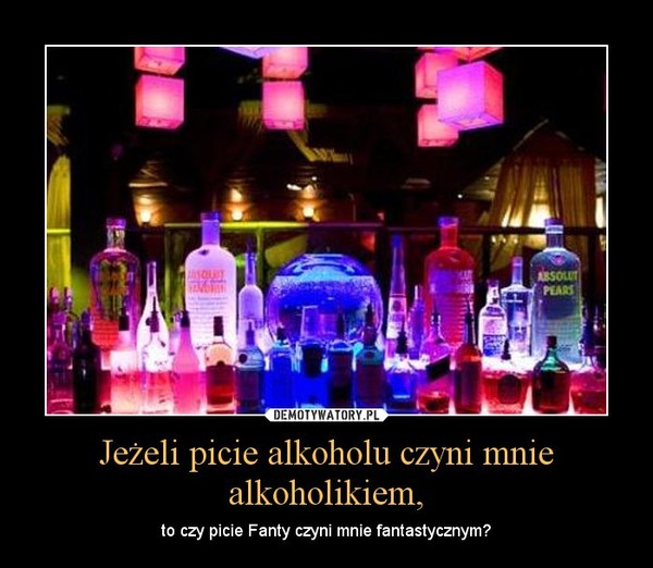 Jeżeli picie alkoholu czyni mnie alkoholikiem, – to czy picie Fanty czyni mnie fantastycznym? 