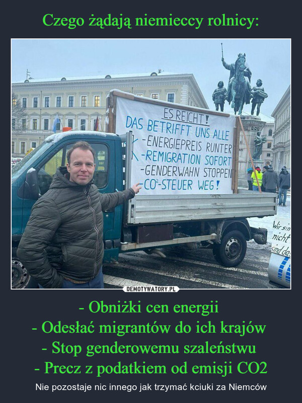 - Obniżki cen energii - Odesłać migrantów do ich krajów - Stop genderowemu szaleństwu - Precz z podatkiem od emisji CO2 – Nie pozostaje nic innego jak trzymać kciuki za Niemców HAREHHEoorA20ES REICHT!DAS BETRIFFT UNS ALLE-ENERGIEPREIS RUNTER-REMIGRATION SOFORT-GENDERWAHN STOPPEN-CO-STEUER WEG!880Wir sinnichtsind da