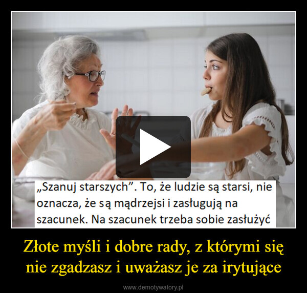 Złote myśli i dobre rady, z którymi się nie zgadzasz i uważasz je za irytujące –  „Szanuj starszych". To, że ludzie są starsi, nieoznacza, że są mądrzejsi i zasługują naszacunek. Na szacunek trzeba sobie zasłużyć