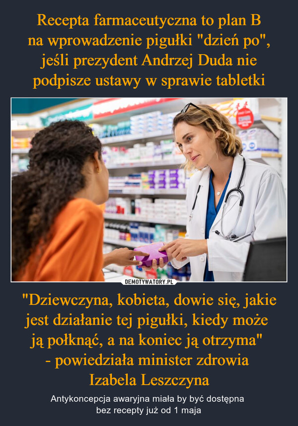 "Dziewczyna, kobieta, dowie się, jakie jest działanie tej pigułki, kiedy może ją połknąć, a na koniec ją otrzyma" - powiedziała minister zdrowia Izabela Leszczyna – Antykoncepcja awaryjna miała by być dostępna bez recepty już od 1 maja 