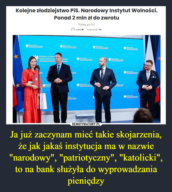 Ja już zaczynam mieć takie skojarzenia, że jak jakaś instytucja ma w nazwie "narodowy", "patriotyczny", "katolicki", to na bank służyła do wyprowadzania pieniędzy –  Kolejne złodziejstwo PiS. Narodowy Instytut Wolności.Ponad 2 mln zł do zwrotuPolska po PiSMinister do SprawSpoleczeństwa ObywatelskiegoMinister do Sprawredakcja-18 czerwca 2024 0Spoleczeństwa ObywatelskiegoMinister do SpraySpołeczeństwa OMinister do SprawskiegoSpoleczeństwa ObywatelskiegoMinister doSpołeczeńswatelskiegoSorawstwa ObywatelskiegoMinister do SprawSpołeczeństwa ObywatelskiegMinister do SprawSpołeczeństwa ObywatelskiegoMinister do SprawSpołeczeństwa Obywatelskiegowa ObywatelskiegoMiner de foraSpoleczeństwa ObywatelskiegoMinhter do SprawSpoleczeństwa ObywatelskiegoSpoleczeństwa Obywatelskiego