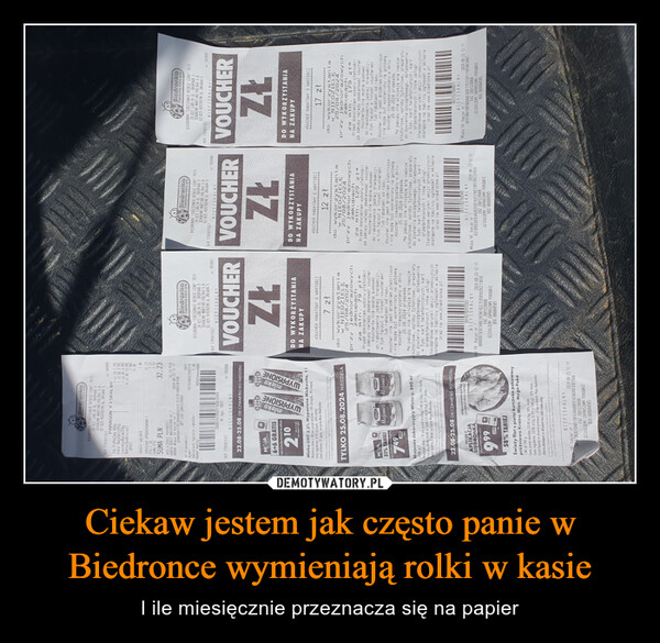 Ciekaw jestem jak często panie w Biedronce wymieniają rolki w kasie – I ile miesięcznie przeznacza się na papier BiedronkaCodziennie niskie cenyBIEDRONKA "CODZIENNIE NISKIE CENY" 767320-022 LUBLIN UL. OKOPOWA 3JERONIMO MARTINS POLSKA S.A.62-025 KOSTRZYN UL.ZNIHNA 5PARAGON FISKALNYNIP 7791011327Jog. TruPozJag 400gKukur NaszSpiź285gLunchboxBurak250gNektarBanRivivallOPUSTnr: 1839951 x2,79 2,79CC1 x3.99 3.99CC1 x9.49 9.49CC6 x3,99 23,94C-7,98C15,96OPUSTY ŁĄCZNIE-7,98SPRZEDAZ OPODATKOWANA C32,23PTU C 5%1,53SUMA PTU1,53SUMA PLNROZLICZENIE PŁATNOŚCIKARTA DEBIT MASTERCARD 07 132,2332,23 PLN00088 #Kasa 14 Kasjer nr 72024-08-23 12:1192A4F04177DC7DAA9D56CD3C7E2C8E50AEE9E55BTEAZ 2001228408Nr transakcji:Numer:Udzielono łącznie rabatów:Numer karty:583176732408235831147,9899597*****944ww1000076735831169614989Nr sys. 5831NIP 7791011327nr: 183996NIEFISKALNY22.08-25.08 OD CZWARTKU DO NIEDZIELIMOJABudronks6+6 GRATIScapsz karty Moje Biedracks lab aplikacje210cene in 1 opakprzy zakapis 17 apakHomlekoWYPASIONEmlekoWYPASIONEMleko UHT 3,2% Wypasione Mlekovita, 11Najniższa cena z 30 dni przed obniżką: 1,95 zł/opak., 8% więcejCena regularna: 4,19 zł/opak., 50% taniejLimit dzienny 12 opak. na kartę Mojo Biedronka.Produkty dostępne do wyczerpania zaposów.Prezentowana cena regularno oraz najniższa cena z 30 dni przed obniżkąto ceny ogólnopolskiej ceny ustalone i aktualne dla całej sieci handlowejTYLKO 25.08.2024 NIEDZIELAMOJA31% TANIEJ74974910,18lockWINIARYWINIARYMajonezMajonezΤΟMajonez dekoracyjny Winiary, 500 ml14,98 zł/1Najniższa cena z 30 dni przed obniżką: 7,49 zł/słoik,, 0% mniejCena regularna 10,98 zł/słoik (21,96 zł/kg), 31% taniejmit dzienny 2 słoiki na kartę Moja Biedronka,Produkty dostopne do wyczerpania zapasów.Prezentowana cann regulama oraz najniższa cena z 30 dni przed obniżkto any ogólnopolskie fi. ceny ustalone i aktualne dlo caloj sieci handlowej22.08-25.08 OD CZWARTKU DO NIEDZIELITYLKO ZAPLIKACJABIEDRONKAmy daily99923,9058% TANIEJaktywul promocio przezwyiwlettenie oferty w aplikacŚwieży filet z piersi kurczaka pakowanypróżniowo Kraina Mięs, Mega Paka1,00 zł/100 gCena przod obniżką: 23,90 zł/kg, 58% mniejCena regularna: 23,90 zł/kg (2,39 zl/100 g), 58% taniejLimit łączny w okresie promocji - 3 kg na konto Mojo Biedronka.Oferta dostępna w sklepach bez lady tradycyjnej.Produkty dostępne do wyczerpania zapasów.Prezentowana cena regulama oraz cena przed obniżką to ceny ogólnopolskie jcany ustalone i aktualno dia caloj sieci handlowej.NIEFISKALNY#Kasa 14 Kasjer nr 72024-08-23 12:115BF473A3D1DAB519F63446BB5F82AB04C83E5504EAZ 2001228408DZIEKUJEMY ZAPRASZAMY PONOWNIEBDO 000004585BiedronkaCodziennie niskie cenyBiedronkaCodziennie niskie cenyBIEDRONKA "CODZIENNIE NISKIE CENY" 7673BiedronkaCodziennie niskie cenyBIEDRONKA "CODZIENNIE NISKIE CENY" 767320-022 LUBLIN UL. OKOPUWA 3JERONIMO MARTINS POLSKA 5.A.NIP 7791011327BIEDRONKA "CODZIENNIE NISKIE CENY" 767320-022 LUBLIN UL. OKOPOWA 3JERONIMO MARTINS POLSKA S.A.62-025 KOSTRZYN UL.ZNIANA 5NIEFISKALNYNIP 779101132720-022 LUBLIN UL. OKOPOWA 3JERONIMO MARTINS POLSKA S.A.62-025 KOSTRZYN UL.ZNINNA 562-025 KOSTRZYN UL.ZNINNA 5NIP 7791011327nr: 183999NIEFISKALNYnr: 183997nr: 183998NIEFISKALNYVOUCHERZŁDO WYKORZYSTANIANA ZAKUPYVOUCHER RABATOWY O WARTOŚCI******************7 zł***********************************************do wykorzystaniaW NIEDZIELĘ25/08/2024przy jednorazowychzakupachza min. 79 złPrzed dokonaniem wyboru płatnościza zakupy należy zeskanować voucherVoucherów nie można sumowaćdo rabatowania jednej transakcji,w tym łączyć z innymi voucheramilub rabatami od razu.Voucher nie jest środkiem płatniczymnie może być wymieniony na gotówkę.Voucher niewykorzystany w dniu25.08.2024 przepada.*W zakupy nie wliczają się napojealkoholowe, wyroby tytoniowe, preparatydo żywienia początkowego, doładowaniaw tym: kart telefonicznych, kartprzedpłaconych i inne usługi.Standardowe warunki akcji promocyjnychdostępne na tablicy ogłoszeń w sklepieoraz na www.biedronka.plasa 14 Kasjer nr 7VOUCHERZŁDO WYKORZYSTANIANA ZAKUPYVOUCHER RABATOWY O WARTOŚCI****************************************12 zł*******************************************do wykorzystaniaW NIEDZIELĘ25/08/2024przy jednorazowychzakupachza min. 129 złPrzed dokonaniem wyboru płatnościza zakupy należy zeskanować voucherVoucherów nie można sumowaćdo rabatowania jednej transakcji,w tym łączyć z innymi voucheramilub rabatami od razu.Voucher nie jest środkiem płatniczymi nie może być wymieniony na gotówkę.Voucher niewykorzystany w dniu25.08.2024 przepada.*W zakupy nie wliczają się napojealkoholowe, wyroby tytoniowe, preparatydo żywienia początkowego, doładowaniaw tym: kart telefonicznych, kartprzedpłaconych i inne usługi.Standardowe warunki akcji promocyjnychdostępne na tablicy ogłoszeń w sklepieoraz na www.biedronka.plVOUCHERZŁDO WYKORZYSTANIANA ZAKUPYVOUCHER RABATOWY O WARTOŚCI****************************17 zł*************do wykorzystaniaW NIEDZIELĘ25/08/2024przy jednorazowychzakupachza min. 179 z*Przed dokonaniem wyboru płatnościza zakupy należy zeskanować voucher.Voucherów nie można sumowaćdo rabatowania jednej transakcji,w tym łączyć z innymi voucheramilub rabatami od razu.Voucher nie jest środkiem płatniczymi nie może być wymieniony na gotówkę.Voucher niewykorzystany w dniu25.08.2024 przepada.*W zakupy nie wliczają się napojealkoholowe, wyroby tytoniowe, preparatydo żywienia początkowego, doładowaniaw tym: kart telefonicznych, kartprzedpłaconych i inne usługi.Standardowe warunki akcji promocyjnychdostępne na tablicy ogłoszeń w sklepieoraz na www.biedronka.pl2024-08-23 12:119912527684971NIEFISKALNY401F00A1D6FB0940E360F77E215FF116F84CDA87EAZ 2001228408DZIEKUJEMY ZAPRASZAMY PONOWNIEBDO 000004585#Kasa 14 Kasjer nr 7#Kasa 14 Kasjer nr 72024-08-23 12:112024-08-23 12:11DZIEKUJEMY ZAPRASZAMY PONOWNIE9914270315393NIEFISKALNY6B9DD073C07346E29CBA782C7E85B9833CC13870EAZ 2001228408DZIEKUJEMY ZAPRASZAMY PONOWNIEBDO 0000045859912102709549NIEFISKALNY62C909CD91EAA202EDEF82F216E13B570CCCE6CAEAZ 2001228408BDO 000004585m