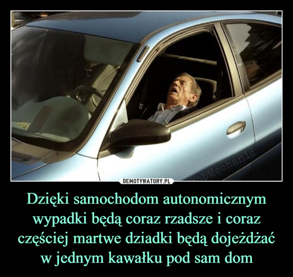 Dzięki samochodom autonomicznym wypadki będą coraz rzadsze i coraz częściej martwe dziadki będą dojeżdżać w jednym kawałku pod sam dom –  Dzięki samochodom autonomicznymwypadki będą coraz rzadsze i coraz częściejmartwe dziadki będą dojeżdżać w jednymkawałku pod sam domMechanic