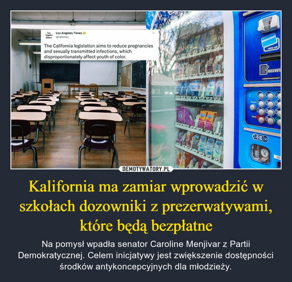 Kalifornia ma zamiar wprowadzić w szkołach dozowniki z prezerwatywami, które będą bezpłatne – Na pomysł wpadła senator Caroline Menjivar z Partii Demokratycznej. Celem inicjatywy jest zwiększenie dostępności środków antykoncepcyjnych dla młodzieży. Los Angeles TimesLosAngelesTimes @latimesThe California legislation aims to reduce pregnanciesand sexually transmitted infections, whichdisproportionately affect youth of color.7099568 69SSESSSurenkMGre154 15CreGurePurnaAPa 150pred GurexCommBLE BLE TcurentVISIBLE5TicketCancDFidelity cardRICEVUTA2150Los.RES