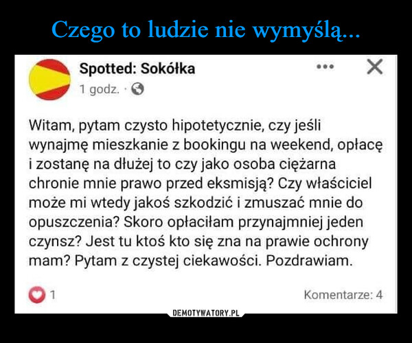  –  Spotted: Sokółka1 godz. 31XWitam, pytam czysto hipotetycznie, czy jeśliwynajmę mieszkanie z bookingu na weekend, opłacęi zostanę na dłużej to czy jako osoba ciężarnachronie mnie prawo przed eksmisją? Czy właścicielmoże mi wtedy jakoś szkodzić i zmuszać mnie doopuszczenia? Skoro opłaciłam przynajmniej jedenczynsz? Jest tu ktoś kto się zna na prawie ochronymam? Pytam z czystej ciekawości. Pozdrawiam.Komentarze: 4