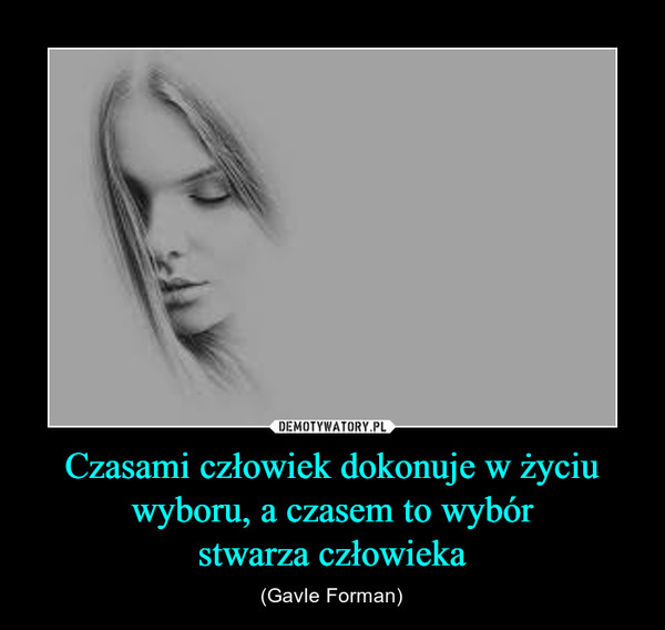 Czasami człowiek dokonuje w życiu wyboru, a czasem to wybórstwarza człowieka – (Gavle Forman) 