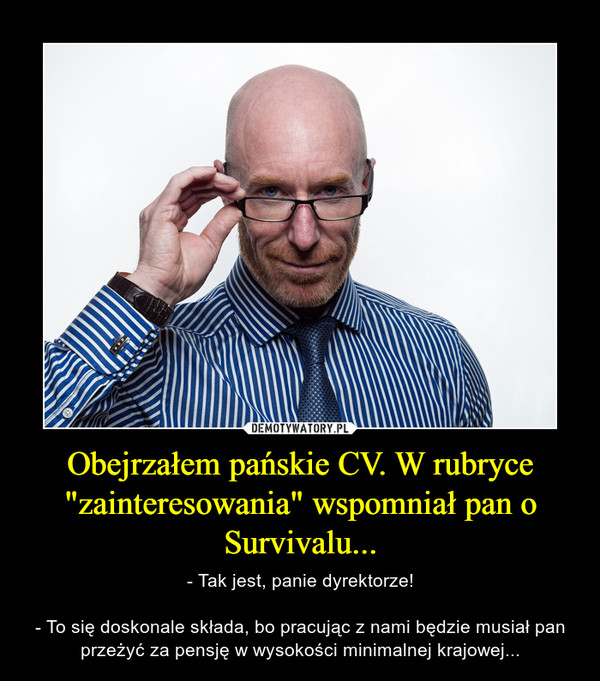 Obejrzałem pańskie CV. W rubryce "zainteresowania" wspomniał pan o Survivalu... – - Tak jest, panie dyrektorze!- To się doskonale składa, bo pracując z nami będzie musiał pan przeżyć za pensję w wysokości minimalnej krajowej... 